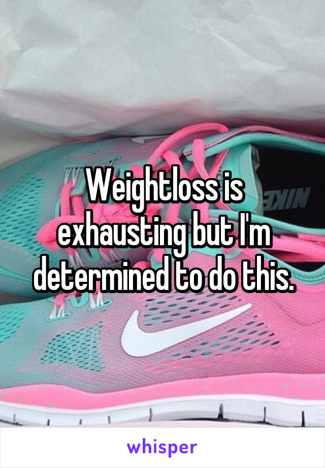 Weightloss is exhausting but I'm determined to do this.