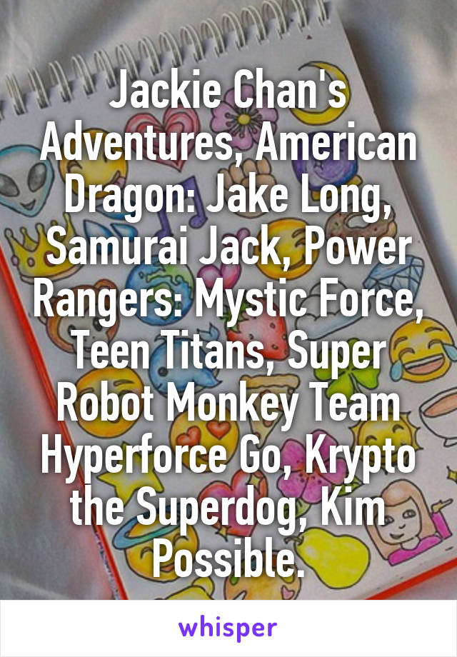 Jackie Chan's Adventures, American Dragon: Jake Long, Samurai Jack, Power Rangers: Mystic Force, Teen Titans, Super Robot Monkey Team Hyperforce Go, Krypto the Superdog, Kim Possible.