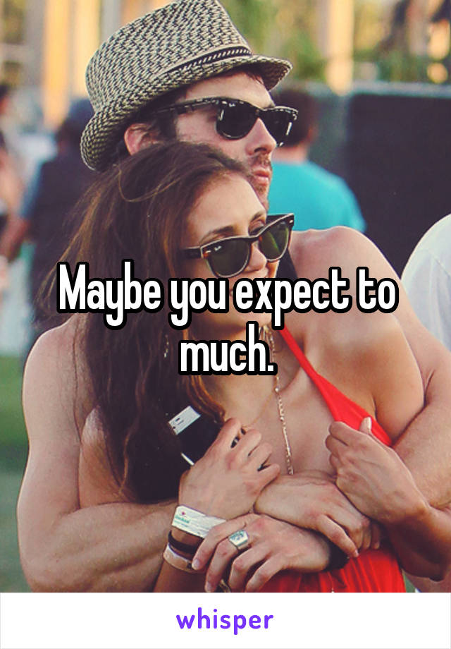 Maybe you expect to much.