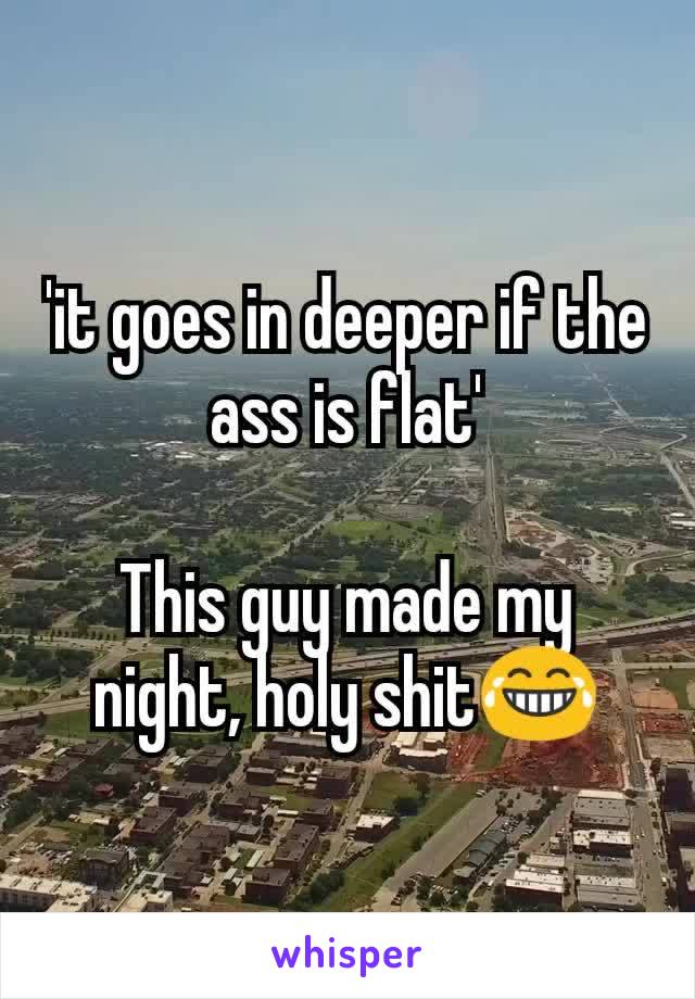 'it goes in deeper if the ass is flat'

This guy made my night, holy shit😂