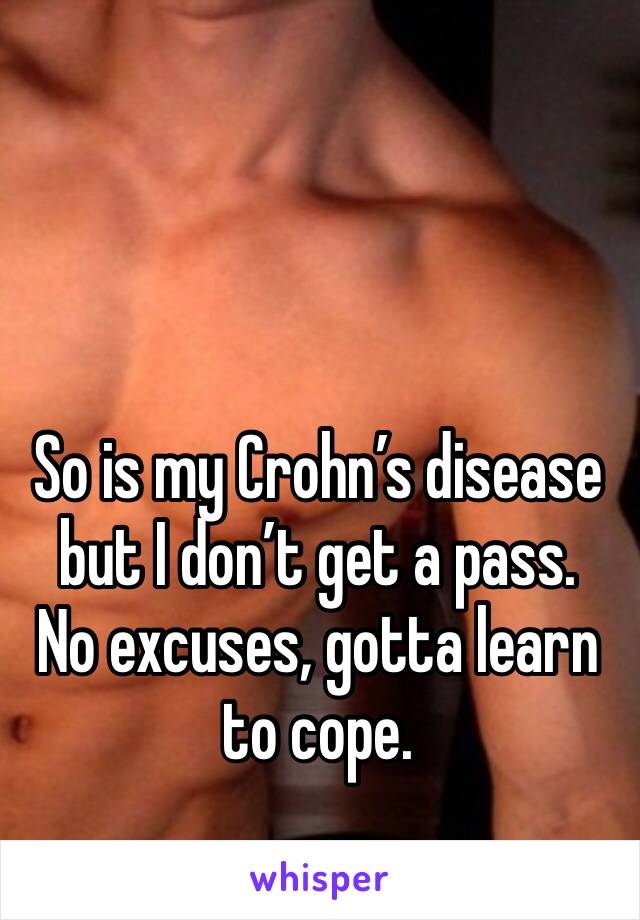 So is my Crohn’s disease but I don’t get a pass.  No excuses, gotta learn to cope. 