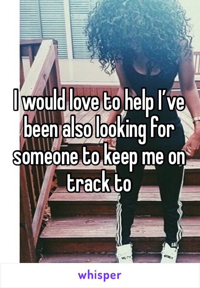 I would love to help I’ve been also looking for someone to keep me on track to 