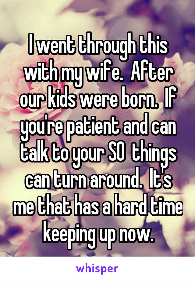 I went through this with my wife.  After our kids were born.  If you're patient and can talk to your SO  things can turn around.  It's me that has a hard time keeping up now.