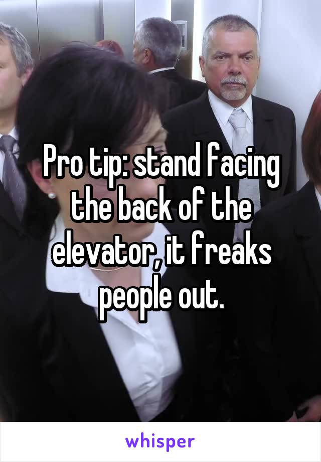 Pro tip: stand facing the back of the elevator, it freaks people out.