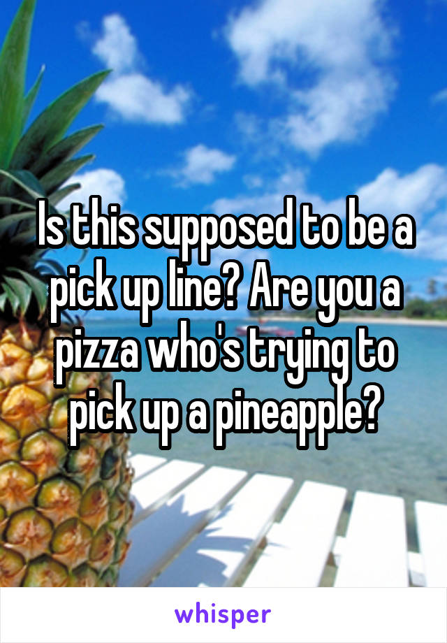 Is this supposed to be a pick up line? Are you a pizza who's trying to pick up a pineapple?