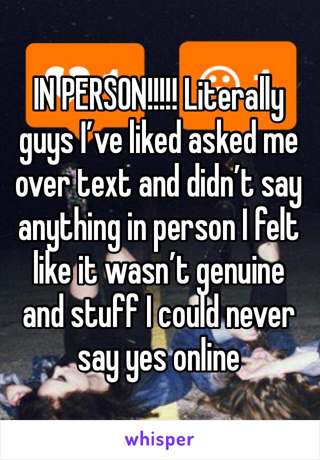 IN PERSON!!!!! Literally guys I’ve liked asked me over text and didn’t say anything in person I felt like it wasn’t genuine and stuff I could never say yes online