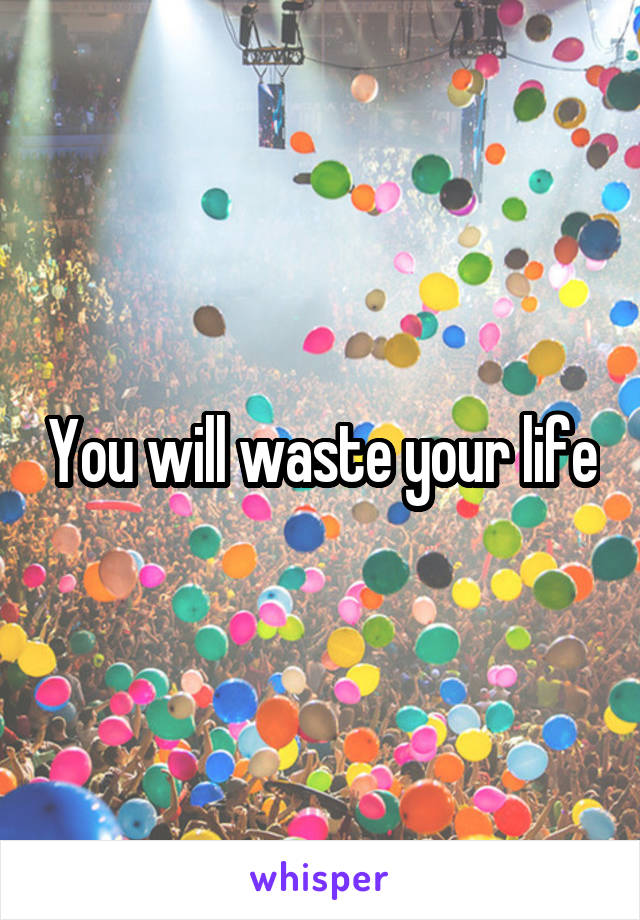 You will waste your life