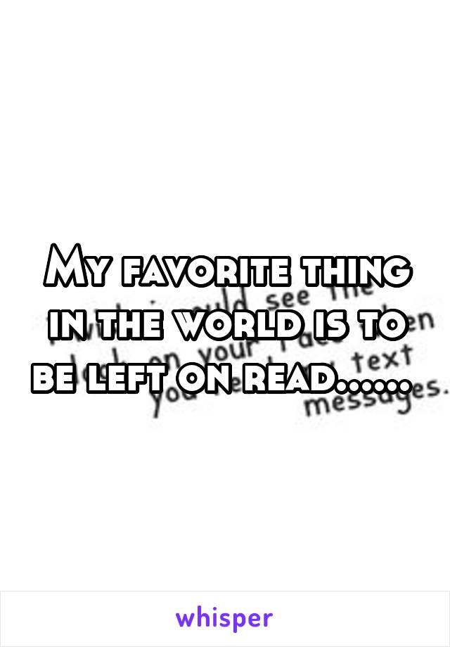 My favorite thing in the world is to be left on read...... 