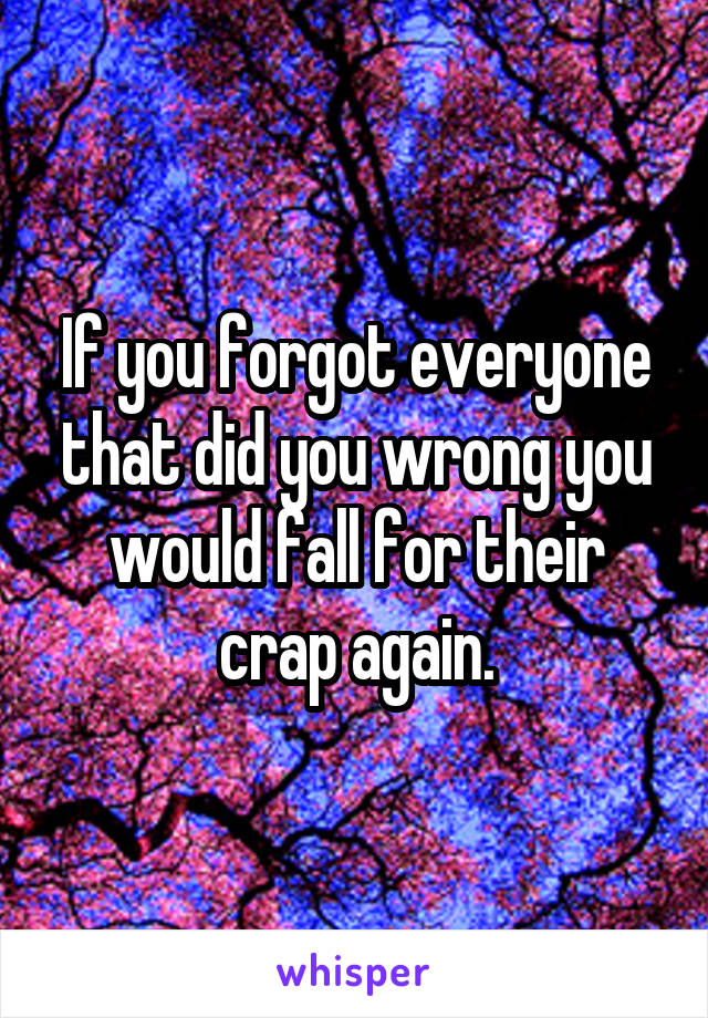 If you forgot everyone that did you wrong you would fall for their crap again.