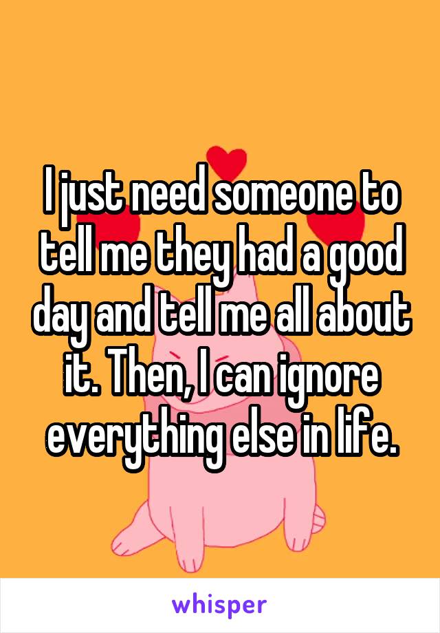 I just need someone to tell me they had a good day and tell me all about it. Then, I can ignore everything else in life.
