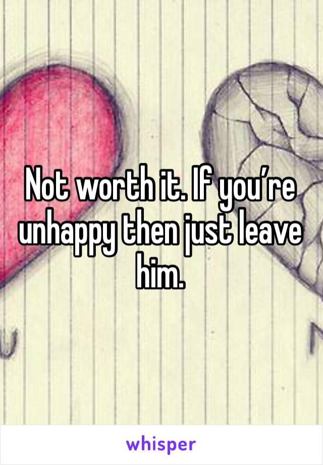 Not worth it. If you’re unhappy then just leave him. 