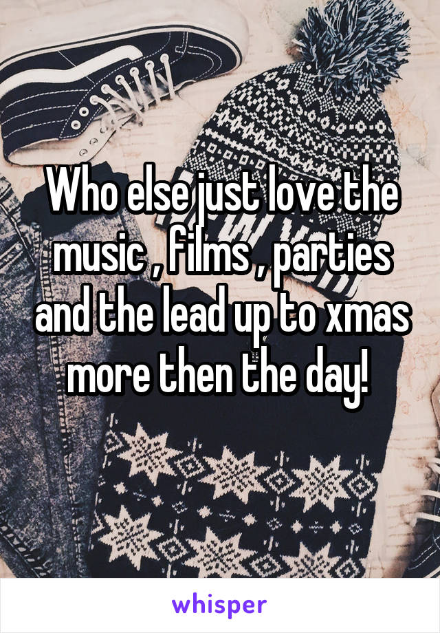 Who else just love the music , films , parties and the lead up to xmas more then the day! 
