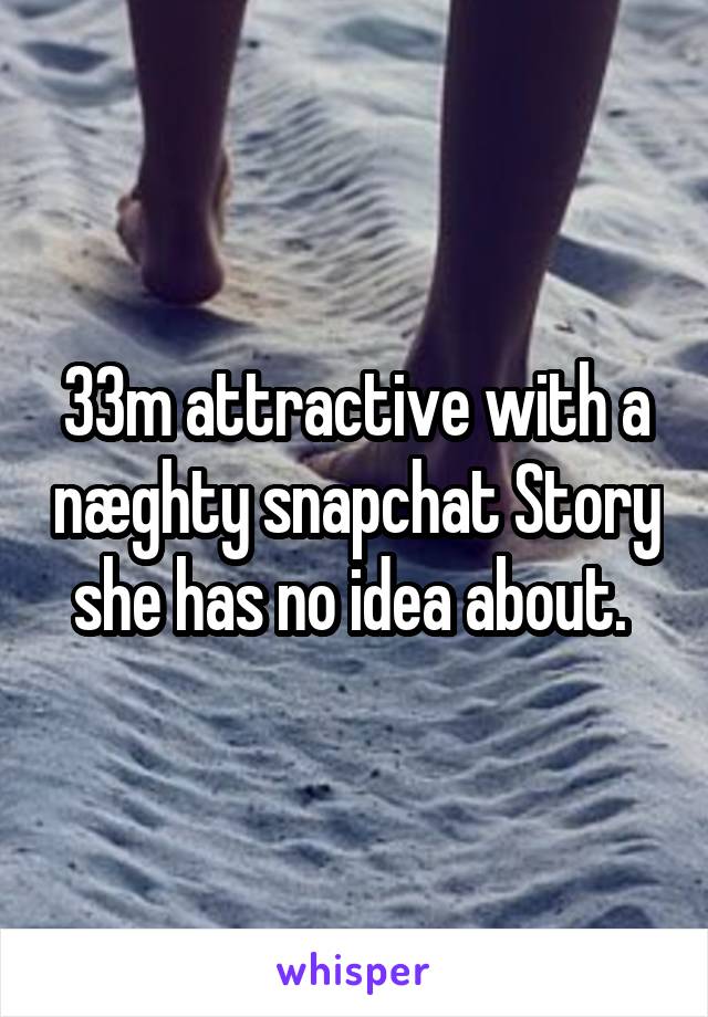 33m attractive with a næghty snapchat Story she has no idea about. 