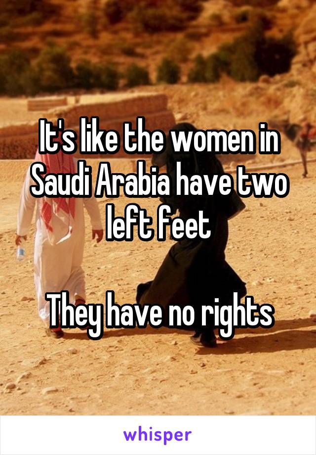 It's like the women in Saudi Arabia have two left feet

They have no rights