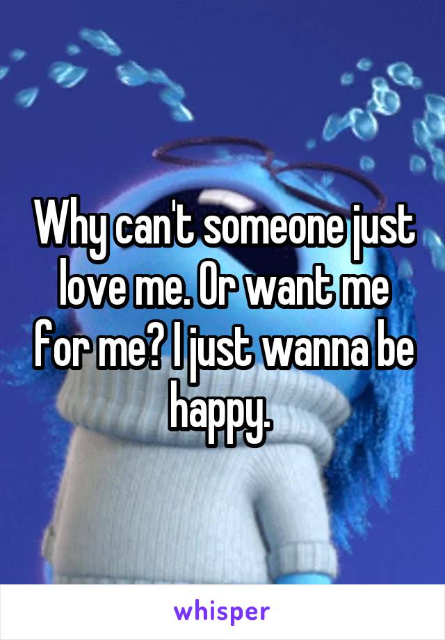 Why can't someone just love me. Or want me for me? I just wanna be happy. 