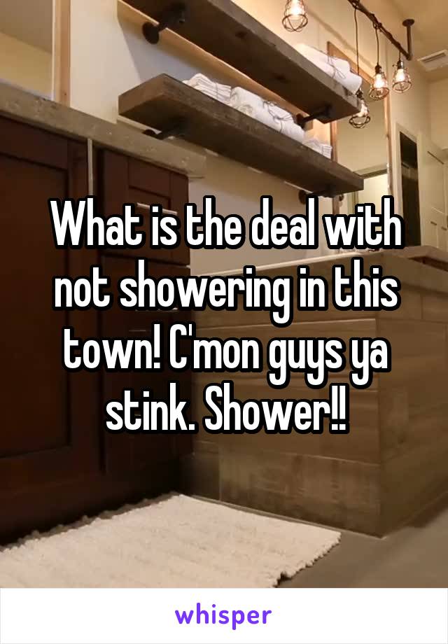 What is the deal with not showering in this town! C'mon guys ya stink. Shower!!