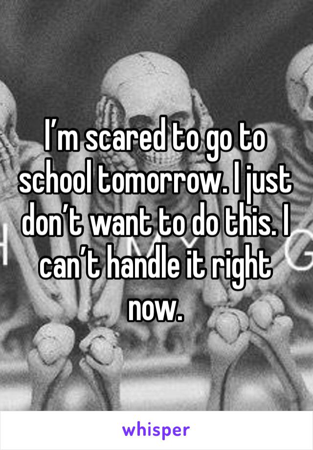 I’m scared to go to school tomorrow. I just don’t want to do this. I can’t handle it right now. 