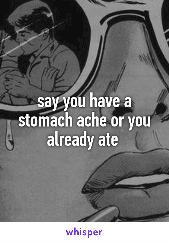 say you have a stomach ache or you already ate 