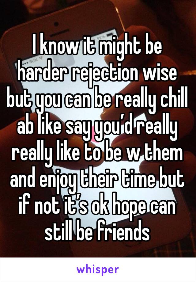 I know it might be harder rejection wise but you can be really chill ab like say you’d really really like to be w them and enjoy their time but if not it’s ok hope can still be friends