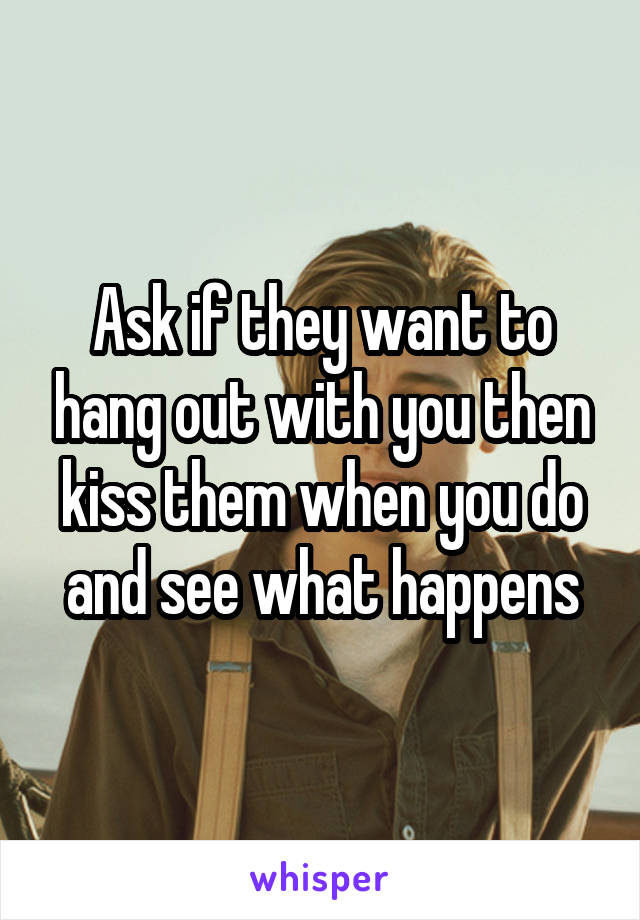 Ask if they want to hang out with you then kiss them when you do and see what happens