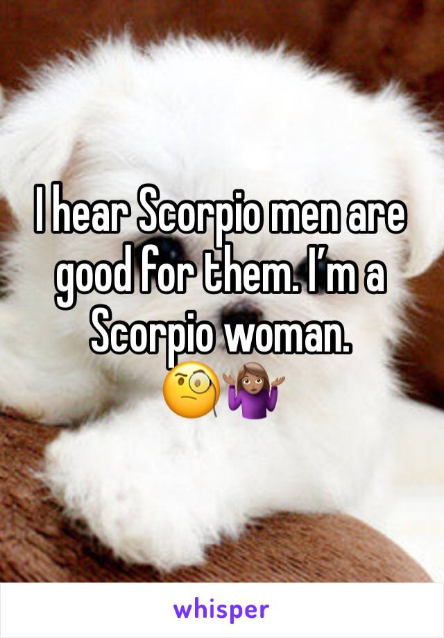 I hear Scorpio men are good for them. I’m a Scorpio woman. 
🧐🤷🏽‍♀️