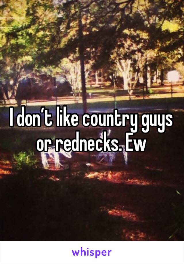 I don’t like country guys or rednecks. Ew