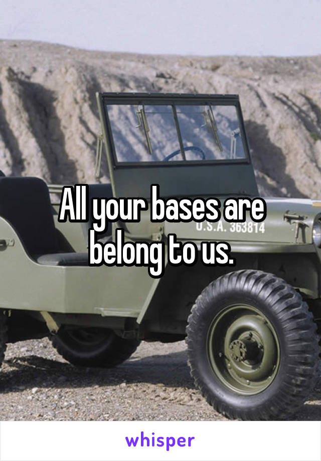 All your bases are belong to us.