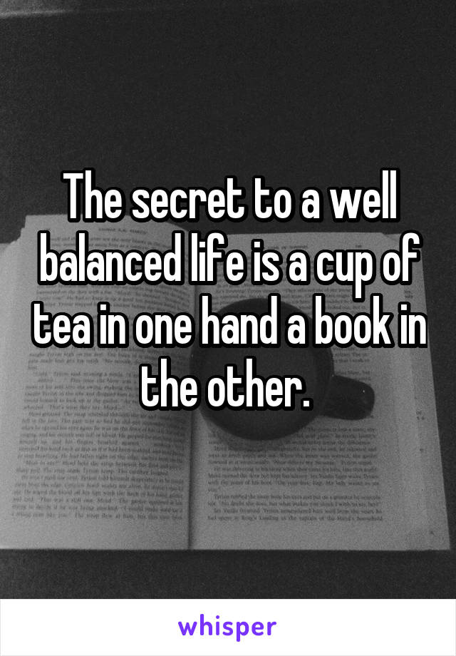 The secret to a well balanced life is a cup of tea in one hand a book in the other. 
