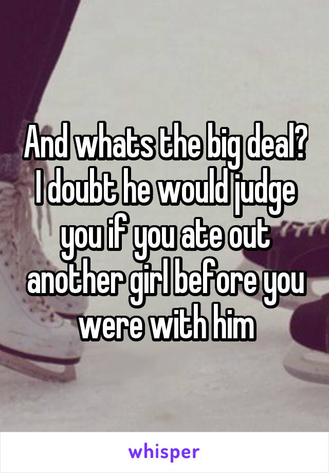 And whats the big deal? I doubt he would judge you if you ate out another girl before you were with him