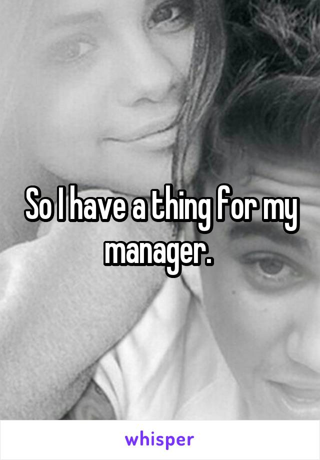 So I have a thing for my manager. 