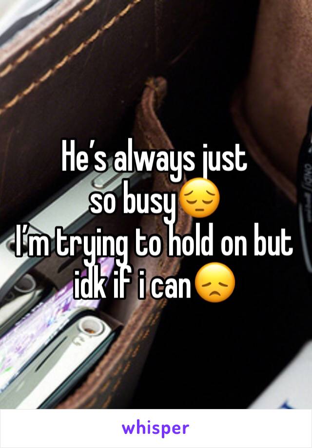 He’s always just so busy😔 
I’m trying to hold on but idk if i can😞