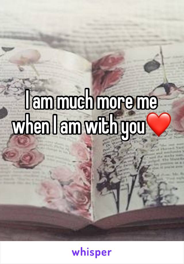 I am much more me when I am with you❤️