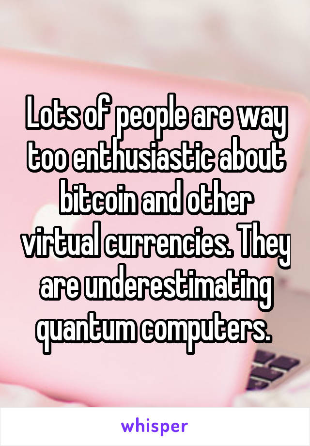 Lots of people are way too enthusiastic about bitcoin and other virtual currencies. They are underestimating quantum computers. 