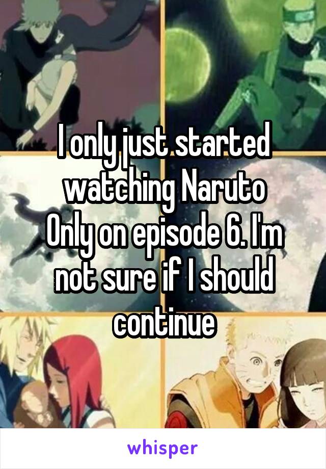 I only just started watching Naruto
Only on episode 6. I'm not sure if I should continue