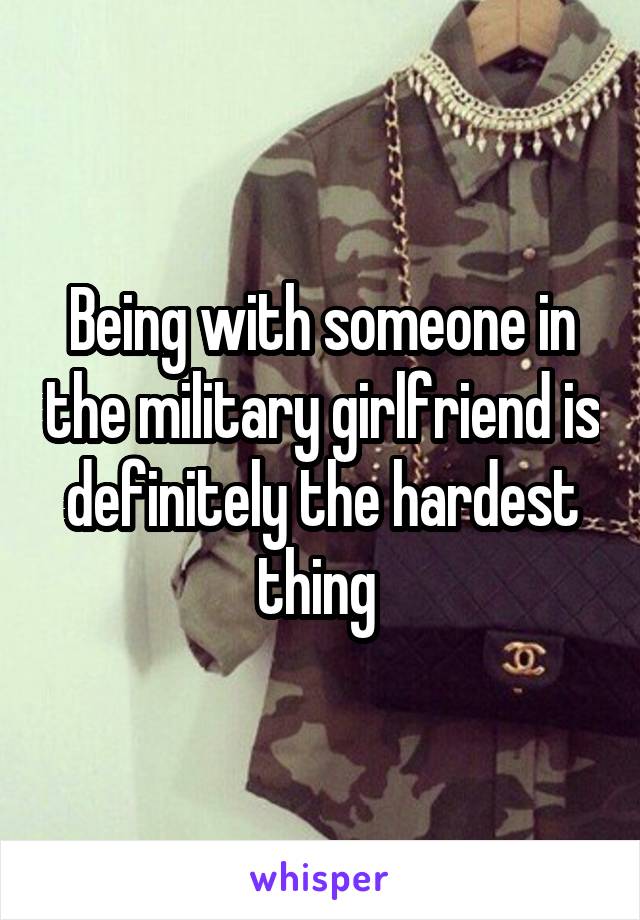 Being with someone in the military girlfriend is definitely the hardest thing 