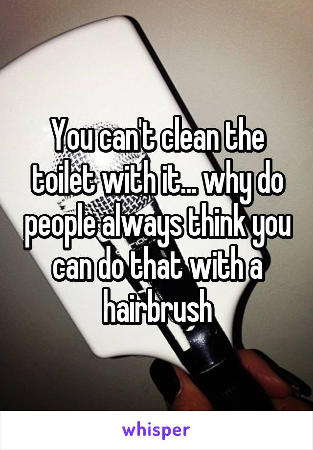 You can't clean the toilet with it... why do people always think you can do that with a hairbrush