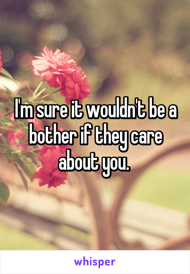 I'm sure it wouldn't be a bother if they care about you. 