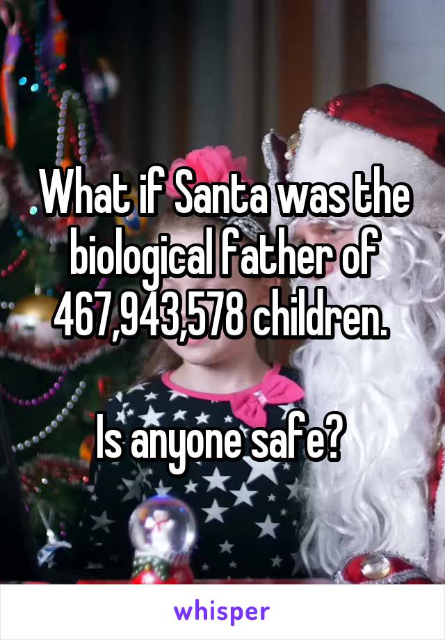 What if Santa was the biological father of 467,943,578 children. 

Is anyone safe? 
