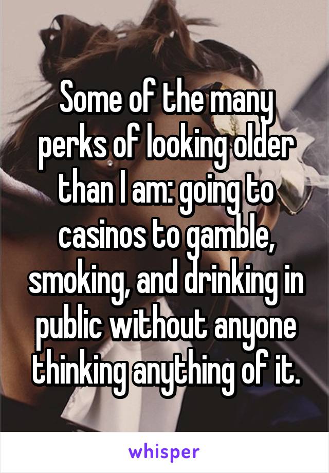 Some of the many perks of looking older than I am: going to casinos to gamble, smoking, and drinking in public without anyone thinking anything of it.