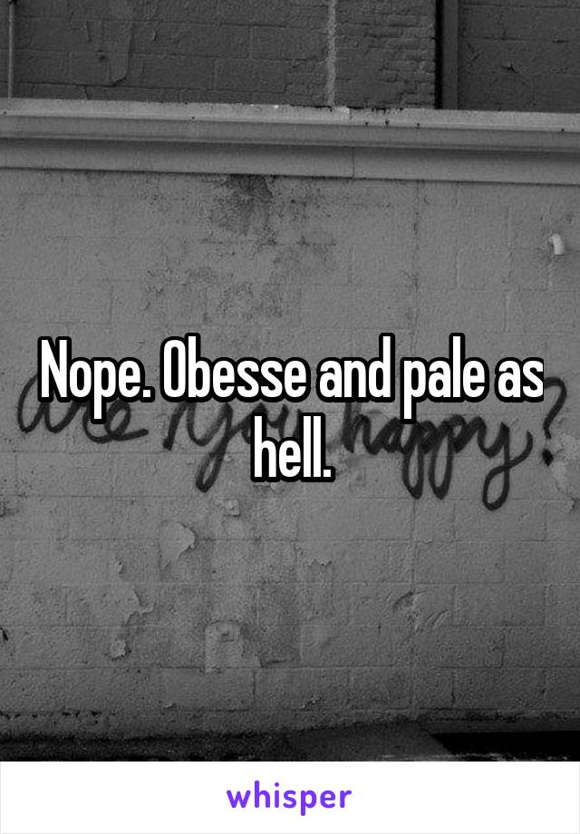 Nope. Obesse and pale as hell.