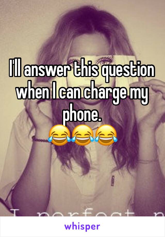 I'll answer this question when I can charge my phone.
😂😂😂