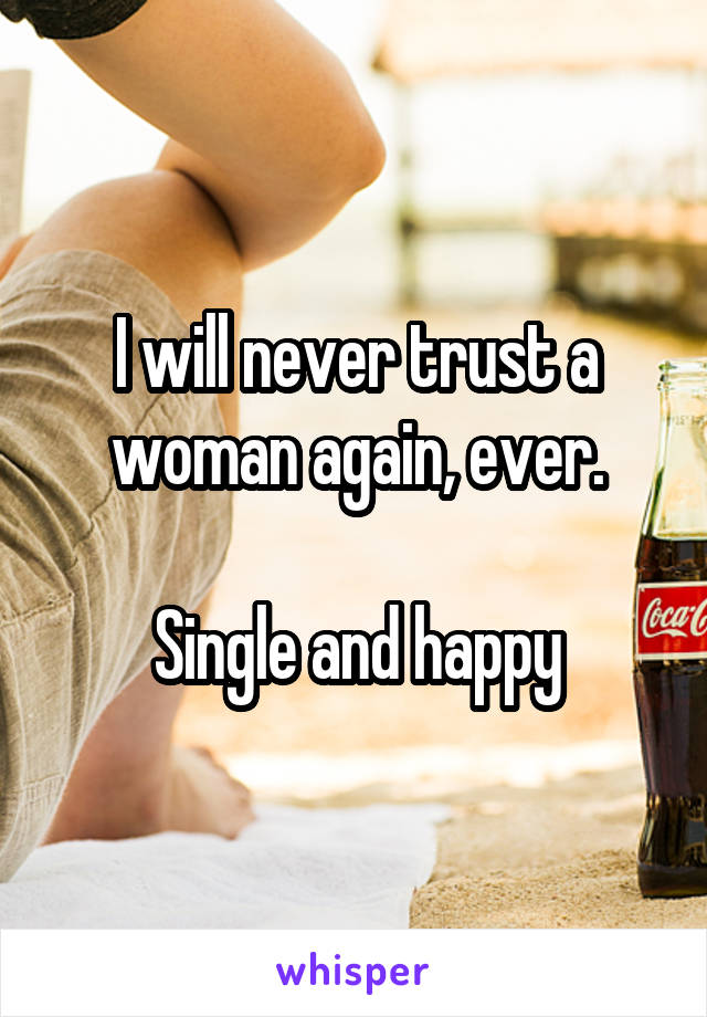 I will never trust a woman again, ever.

Single and happy