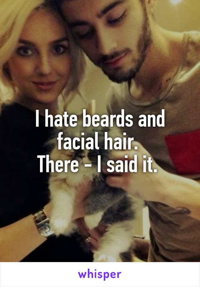 I hate beards and facial hair. 
There - I said it. 