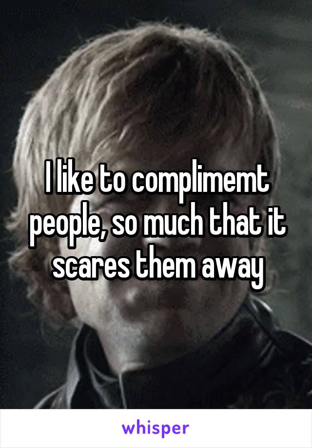 I like to complimemt people, so much that it scares them away