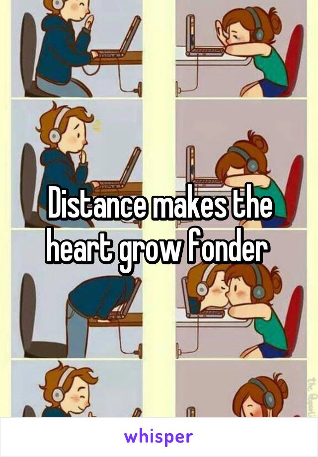 Distance makes the heart grow fonder 