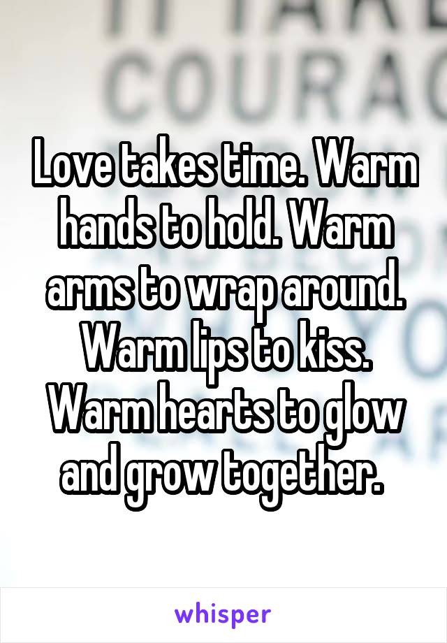 Love takes time. Warm hands to hold. Warm arms to wrap around. Warm lips to kiss. Warm hearts to glow and grow together. 