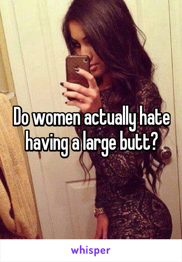 Do women actually hate having a large butt?