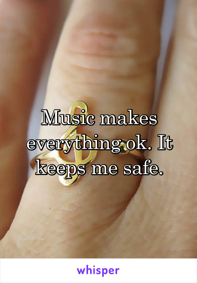 Music makes everything ok. It keeps me safe.