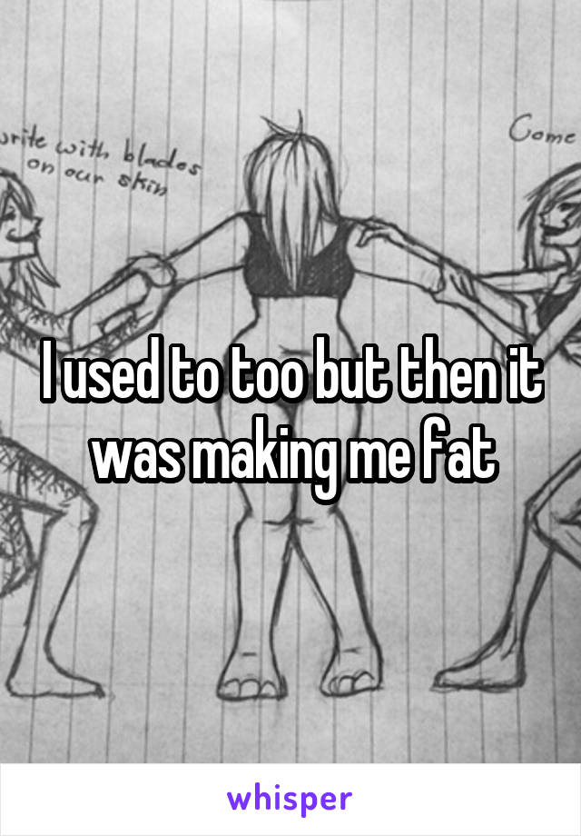 I used to too but then it was making me fat