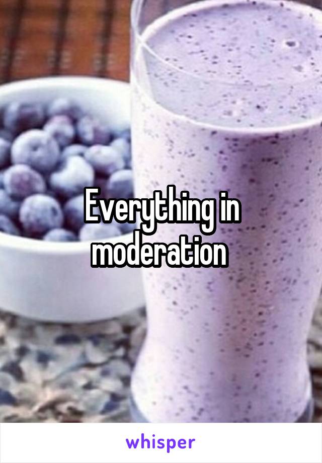 Everything in moderation 